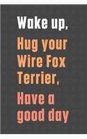 Wake up, Hug your Wire Fox Terrier, Have a good day: For Wire Fox Terrier Dog Fans