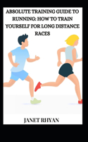 Absolute Training Guide To Running: How To Train Yourself For Long Distance Races