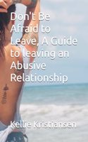 Don't Be Afraid to Leave, A Guide to leaving an Abusive Relationship