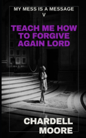 Teach Me How to Forgive Again Lord: (5 My Mess Is a Message)