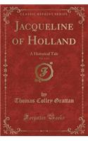 Jacqueline of Holland, Vol. 1 of 2: A Historical Tale (Classic Reprint): A Historical Tale (Classic Reprint)