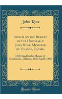 Speech on the Budget by the Honorable John Rose, Minister of Finance, Canada: Delivered in the House of Commons, Ottawa, 28th April, 1868 (Classic Reprint)