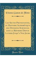 Les Sectes Protestantes, Ou Histoire AlphabÃ©tique Des Divisions Survenues Dans La RÃ©forme Depuis Luther Jusqu'a Nos Jours (Classic Reprint)