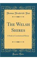 The Welsh Shires: A Study in Constitutional History (Classic Reprint)