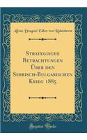 Strategische Betrachtungen ï¿½ber Den Serbisch-Bulgarischen Krieg 1885 (Classic Reprint)