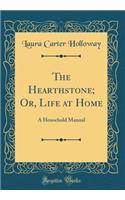 The Hearthstone; Or, Life at Home: A Household Manual (Classic Reprint)