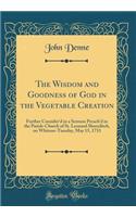 The Wisdom and Goodness of God in the Vegetable Creation: Further Consider'd in a Sermon Preach'd in the Parish-Church of St. Leonard Shoreditch, on Whitson-Tuesday, May 15, 1733 (Classic Reprint)
