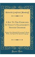 A Key To The Exercises In Vingut's Ollendorff's Spanish Grammar: Being a New Method Of Learning To Read, Write, And Speak The Spanish Language (Classic Reprint)