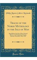 Traces of the Norse Mythology in the Isle of Man: Read Before the Isle of Man Natural History and Antiquarian Society, Ramsey, December 18th, 1903 (Classic Reprint)