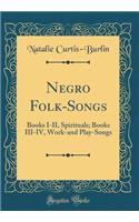 Negro Folk-Songs: Books I-II, Spirituals; Books III-IV, Work-And Play-Songs (Classic Reprint)