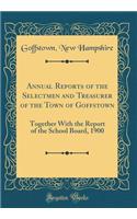 Annual Reports of the Selectmen and Treasurer of the Town of Goffstown: Together With the Report of the School Board, 1900 (Classic Reprint)
