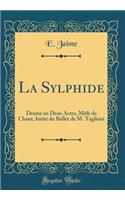 La Sylphide: Drame En Deux Actes, MÃ¨lÃ© de Chant, ImitÃ© Du Ballet de M. Taglioni (Classic Reprint): Drame En Deux Actes, MÃ¨lÃ© de Chant, ImitÃ© Du Ballet de M. Taglioni (Classic Reprint)