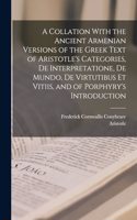 Collation With the Ancient Armenian Versions of the Greek Text of Aristotle's Categories, De Interpretatione, De Mundo, De Virtutibus Et Vitiis, and of Porphyry's Introduction