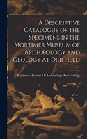 Descriptive Catalogue of the Specimens in the Mortimer Museum of Archæology and Geology at Driffield