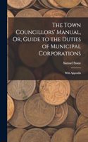 Town Councillors' Manual, Or, Guide to the Duties of Municipal Corporations