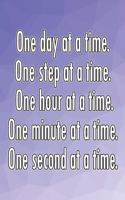 One Day at a Time. One Step at a Time. One Hour at a Time. One Minute at a Time. One Second at a Time.