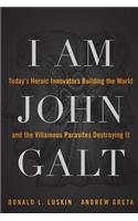 I Am John Galt: Today's Heroic Innovators Building the World and the Villainous Parasites Destroying It