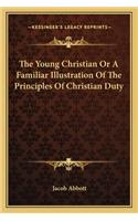 Young Christian or a Familiar Illustration of the Principles of Christian Duty