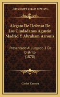 Alegato De Defensa De Los Ciudadanos Agustin Madrid Y Abraham Arroniz: Presentado Al Juzgado 1 De Distrito (1870)