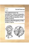 The Patriot Known by Comparison; Being a Disqisition of Some Great Characters. by a Friend to the Prosperity of the British Empire.