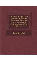 Poore Knight His Pallace of Private Pleasures, Written by a Student in C Bridge and Publ. by I.C....