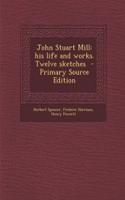 John Stuart Mill: His Life and Works. Twelve Sketches - Primary Source Edition