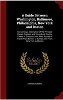 A Guide Between Washington, Baltimore, Philadelphia, New York and Boston: Containing a Description of the Principal Places; Railroad and Steamboat Routes; Tables of Distances, Etc. Also, Routes of Travel from Boston to Buf