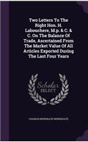 Two Letters To The Right Hon. H. Labouchere, M.p. & C. & C. On The Balance Of Trade, Ascertained From The Market Value Of All Articles Exported During The Last Four Years