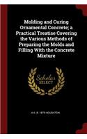 Molding and Curing Ornamental Concrete; a Practical Treatise Covering the Various Methods of Preparing the Molds and Filling With the Concrete Mixture