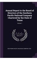 Annual Report to the Board of Directors of the Southern Pacific Railroad Company Chartered by the State of Texas; Volume 1