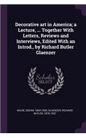 Decorative art in America; a Lecture, ... Together With Letters, Reviews and Interviews, Edited With an Introd., by Richard Butler Glaenzer