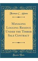 Managing Logging Residue Under the Timber Sale Contract (Classic Reprint)