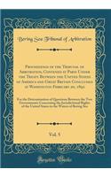 Proceedings of the Tribunal of Arbitration, Convened at Paris Under the Treaty Between the United States of America and Great Britain Concluded at Washington February 20, 1892, Vol. 5: For the Determination of Questions Between the Two Governments Concern