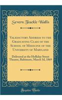 Valedictory Address to the Graduating Class of the School of Medicine of the University of Maryland: Delivered at the Holliday Street Theatre, Baltimore, March 3d, 1869 (Classic Reprint)