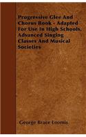 Progressive Glee And Chorus Book - Adapted For Use In High Schools, Advanced Singing Classes And Musical Societies