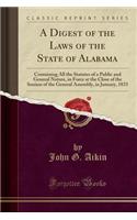 A Digest of the Laws of the State of Alabama: Containing All the Statutes of a Public and General Nature, in Force at the Close of the Session of the General Assembly, in January, 1833 (Classic Reprint)