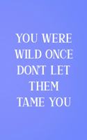 You Were Wild Once Don't Let Them Tame You