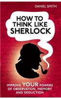 How to Think Like Sherlock: Improve Your Powers of Observation, Memory and Deduction