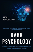Dark Psychology: Psychology Facts You Should Know for the Best Results in Mind Hacking Process (Mastery of Mind Control and Learning How to Influence People)