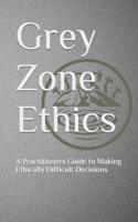 Grey Zone Ethics: A Practitioners Guide to Making Ethically Difficult Decisions