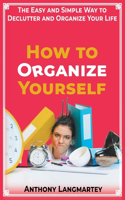 How to Organize Yourself: The Easy and Simple Way to Declutter and Organize Your Life