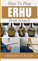 How to Play Erhu from Scratch: Understand-Able / First Time Learner And Step By Step Guide From Beginners To Pro On Playing Erhu