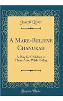 A Make-Believe Chanukah: A Play for Children in Three Acts, With Prolog (Classic Reprint)