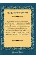 A Journey Through Sweden, Containing a Detailed Account of Its Population, Agriculture, Commerce, and Finances Written in French by a Dutch Officer, and Translated Into English by William Radcliffe (Classic Reprint)