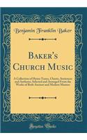 Baker's Church Music: A Collection of Hymn Tunes, Chants, Sentences and Anthems, Selected and Arranged from the Works of Both Ancient and Modern Masters (Classic Reprint): A Collection of Hymn Tunes, Chants, Sentences and Anthems, Selected and Arranged from the Works of Both Ancient and Modern Masters (Classic Reprint)