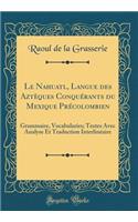 Le Nahuatl, Langue des Aztèques Conquérants du Mexique Précolombien: Grammaire, Vocabularies; Textes Avec Analyse Et Traduction Interlinéaire (Classic Reprint)