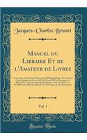 Manuel Du Libraire Et de l'Amateur de Livres, Vol. 1: Contenant, Un Nouveau Dictionnaire Bibliographique, Dans Lequel Sont Indiquï¿½s Les Livres Les Plus Prï¿½cieux Et Les Ouvrages Les Plus Utiles, Tant Anciens Que Modernes, Avec Des Notes Sur Les : Contenant, Un Nouveau Dictionnaire Bibliographique, Dans Lequel Sont Indiquï¿½s Les Livres Les Plus Prï¿½cieux Et Les Ouvrages Les Plus Utiles, Tant