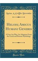 Helois; Amicus Humani Generis: A Four ACT Play; An Adaption from the Greek and Roman Mythology (Classic Reprint): A Four ACT Play; An Adaption from the Greek and Roman Mythology (Classic Reprint)