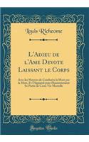 L'Adieu de l'Ame Devote Laissant Le Corps: Avec Les Moyens de Combatre La Mort Par La Mort, Et l'Appareil Pour Heureusement Se Partir de Ceste Vie Mortelle (Classic Reprint)