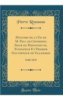 Histoire de la Vie de M. Paul de Chomedey, Sieur de Maisonneuve, Fondateur Et Premier Gouverneur de Villemarie: 1640-1676 (Classic Reprint)